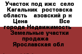 Участок под ижс, село Кагальник, ростовска область , азовский р-н,  › Цена ­ 1 000 000 - Все города Недвижимость » Земельные участки продажа   . Ярославская обл.